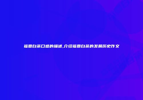 福鼎白茶口感的描述,介绍福鼎白茶的发展历史作文