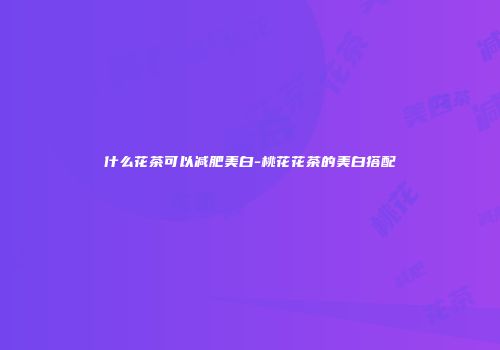 什么花茶可以减肥美白-桃花花茶的美白搭配
