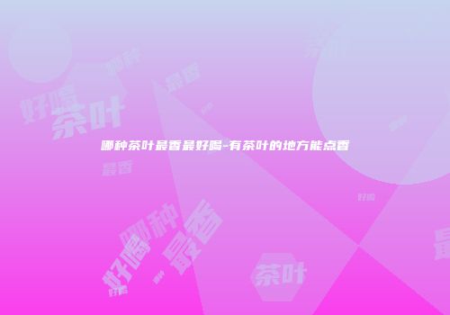 哪种茶叶最香最好喝-有茶叶的地方能点香