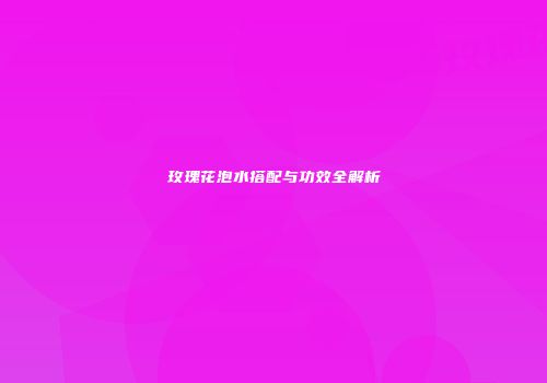 玫瑰花泡水搭配与功效全解析