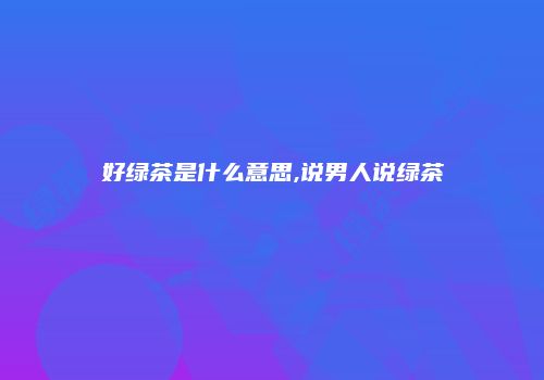 好绿茶是什么意思,说男人说绿茶