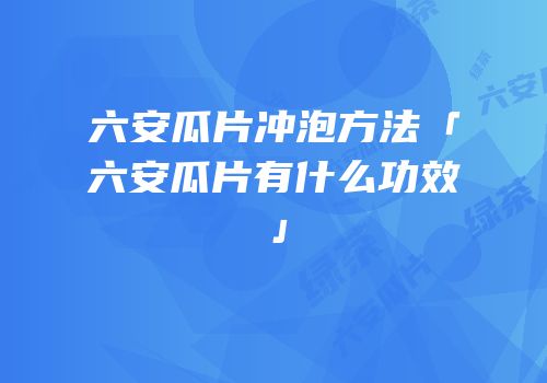 六安瓜片冲泡方法「六安瓜片有什么功效」