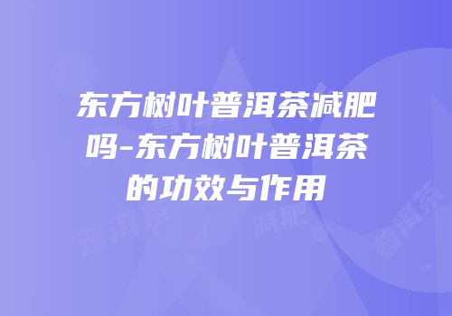 东方树叶普洱茶减肥吗-东方树叶普洱茶的功效与作用