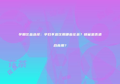 孕期饮品选择：孕妇不宜饮用哪些花茶？蜂蜜是否适合食用？