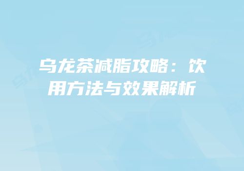 乌龙茶减脂攻略：饮用方法与效果解析