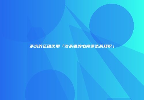 茶洗的正确使用「饮茶者的必修课洗茶知识」