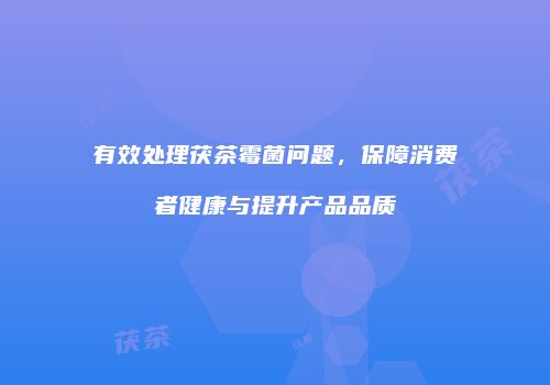有效处理茯茶霉菌问题，保障消费者健康与提升产品品质