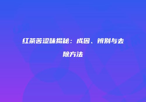 红茶苦涩味揭秘：成因、辨别与去除方法