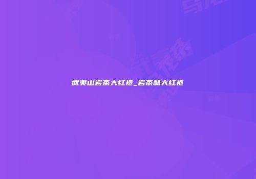 武夷山岩茶大红袍_岩茶和大红袍
