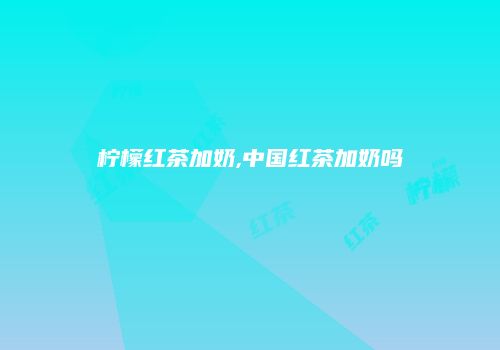 柠檬红茶加奶,中国红茶加奶吗
