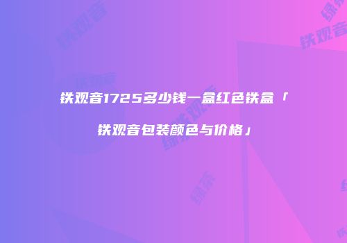 铁观音1725多少钱一盒红色铁盒「铁观音包装颜色与价格」