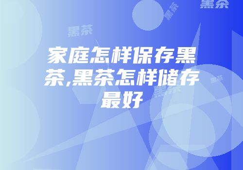 家庭怎样保存黑茶,黑茶怎样储存最好