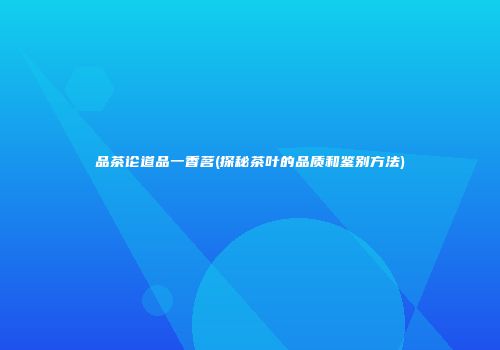 品茶论道品一香茗(探秘茶叶的品质和鉴别方法)
