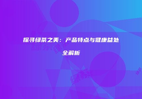 探寻绿茶之美：产品特点与健康益处全解析