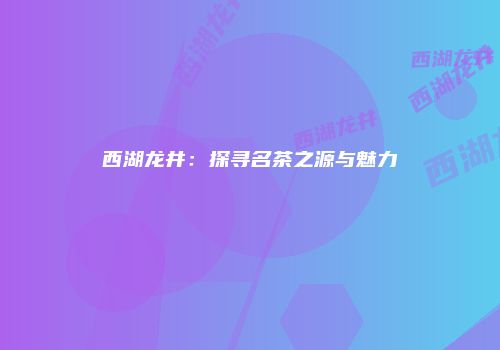 西湖龙井：探寻名茶之源与魅力