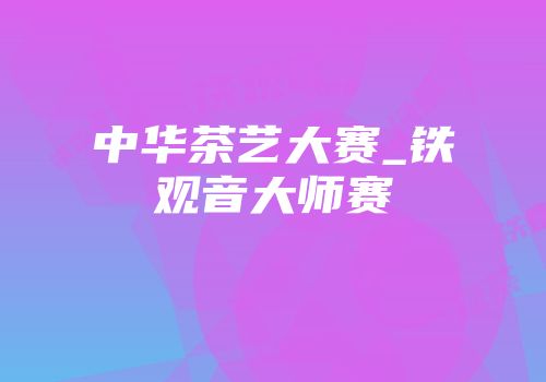 中华茶艺大赛_铁观音大师赛