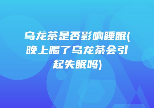 乌龙茶是否影响睡眠(晚上喝了乌龙茶会引起失眠吗)