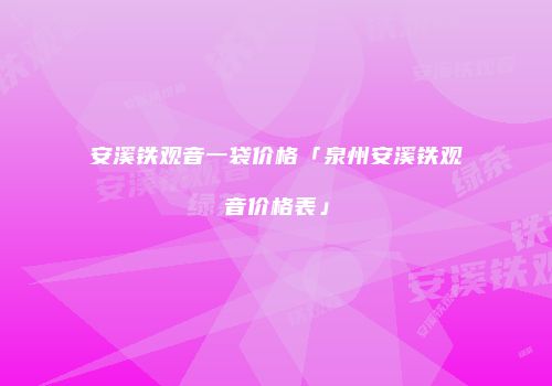 安溪铁观音一袋价格「泉州安溪铁观音价格表」