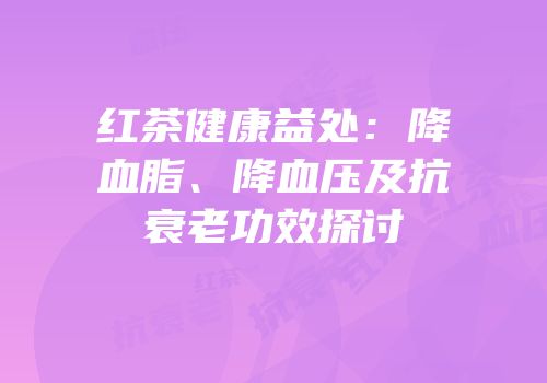 红茶健康益处：降血脂、降血压及抗衰老功效探讨