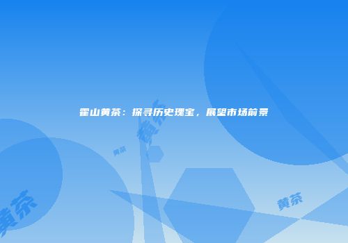 霍山黄茶：探寻历史瑰宝，展望市场前景