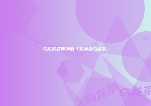 乌龙茶如何冲泡「在冲泡乌龙茶」