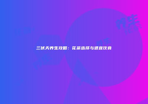 三伏天养生攻略：花茶选择与适宜饮食