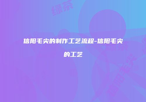 信阳毛尖的制作工艺流程-信阳毛尖的工艺