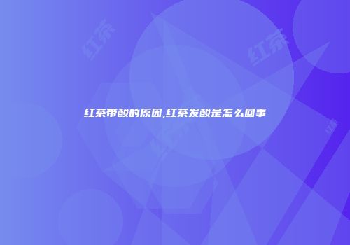 红茶带酸的原因,红茶发酸是怎么回事