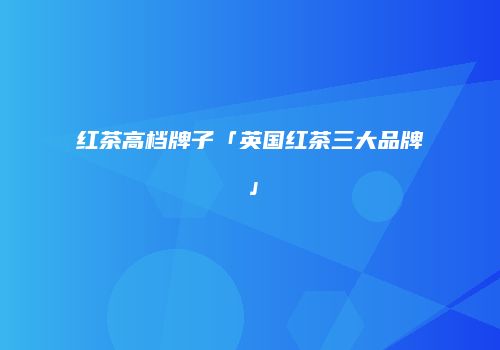 红茶高档牌子「英国红茶三大品牌」