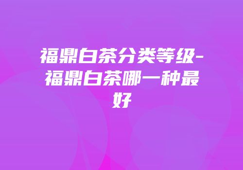 福鼎白茶分类等级-福鼎白茶哪一种最好