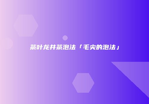 茶叶龙井茶泡法「毛尖的泡法」