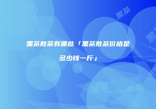 黑茶散茶有哪些「黑茶散茶价格是多少钱一斤」