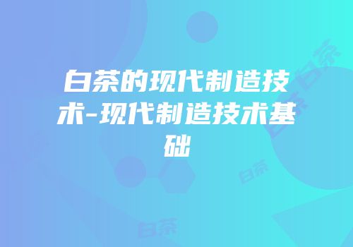 白茶的现代制造技术-现代制造技术基础