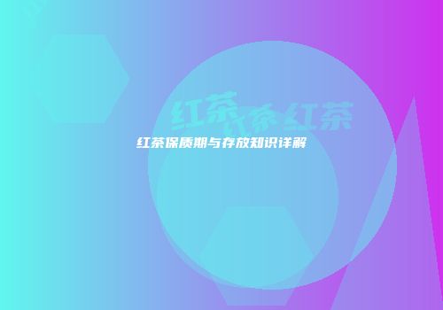 红茶保质期与存放知识详解