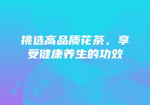 挑选高品质花茶，享受健康养生的功效