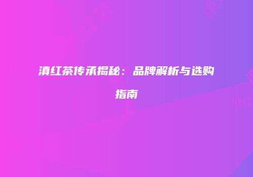 滇红茶传承揭秘：品牌解析与选购指南