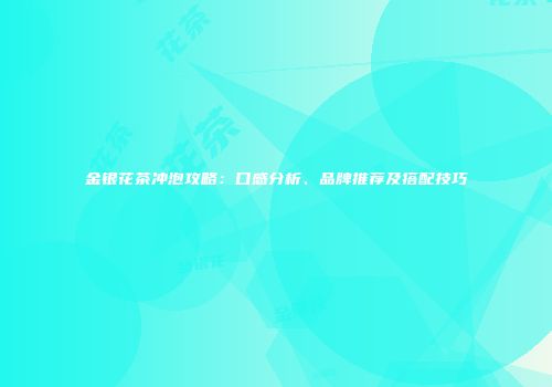 金银花茶冲泡攻略：口感分析、品牌推荐及搭配技巧