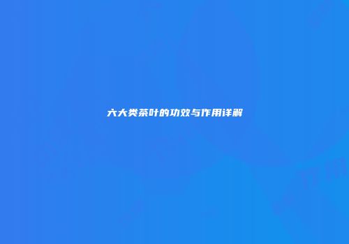 六大类茶叶的功效与作用详解