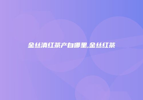 金丝滇红茶产自哪里,金丝红茶