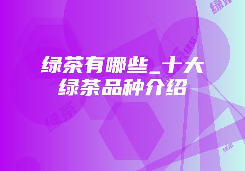 绿茶有哪些_十大绿茶品种介绍