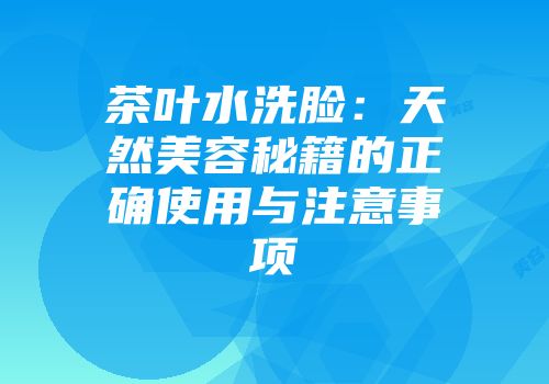 茶叶水洗脸：天然美容秘籍的正确使用与注意事项