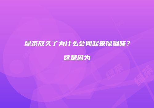 绿茶放久了为什么会闻起来像烟味？这是因为