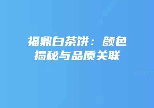 福鼎白茶饼：颜色揭秘与品质关联