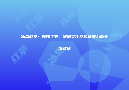冰岛红茶：制作工艺、饮用文化及独特魅力的全面解析