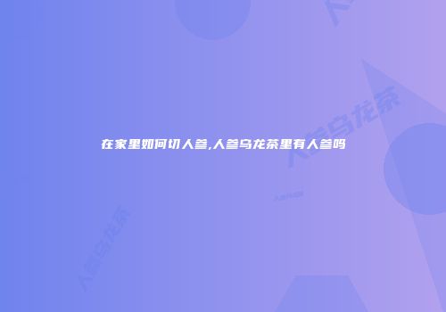 在家里如何切人参,人参乌龙茶里有人参吗