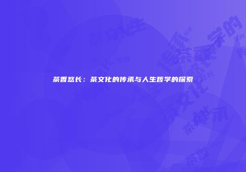 茶香悠长：茶文化的传承与人生哲学的探索