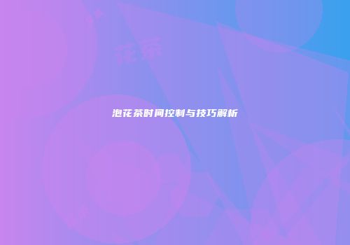泡花茶时间控制与技巧解析