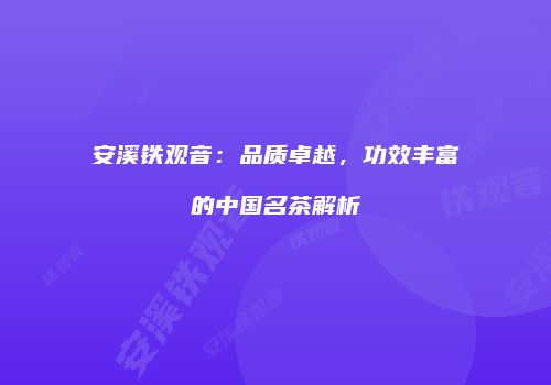 安溪铁观音：品质卓越，功效丰富的中国名茶解析