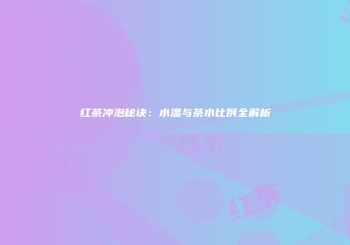 红茶冲泡秘诀：水温与茶水比例全解析
