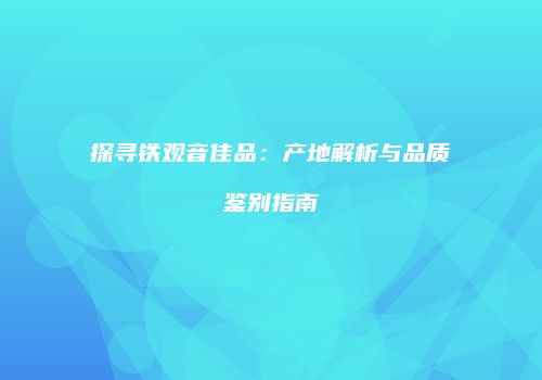 探寻铁观音佳品：产地解析与品质鉴别指南